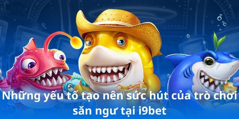 Những yếu tố tạo nên sức hút của trò chơi săn ngư tại i9bet